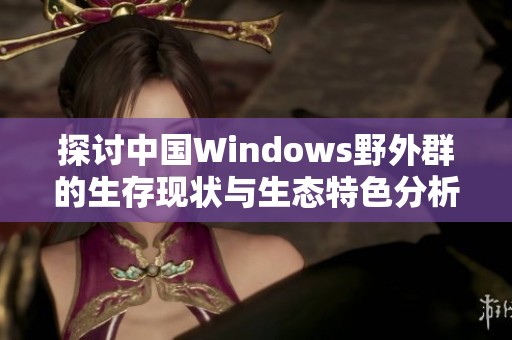 探讨中国Windows野外群的生存现状与生态特色分析