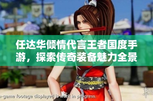 任达华倾情代言王者国度手游，探索传奇装备魅力全景展示