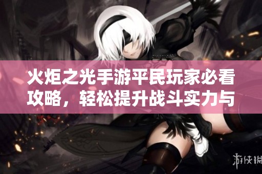 火炬之光手游平民玩家必看攻略，轻松提升战斗实力与乐趣