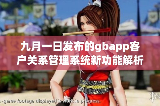 九月一日发布的gbapp客户关系管理系统新功能解析与应用指南
