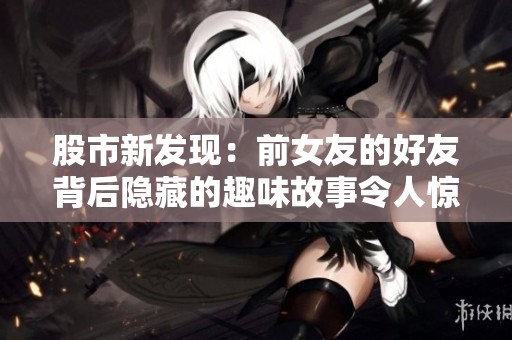 股市新发现：前女友的好友背后隐藏的趣味故事令人惊奇