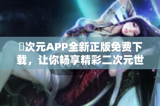 囧次元APP全新正版免费下载，让你畅享精彩二次元世界