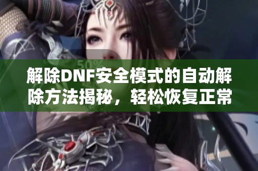 解除DNF安全模式的自动解除方法揭秘，轻松恢复正常游戏体验