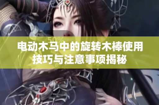 电动木马中的旋转木棒使用技巧与注意事项揭秘