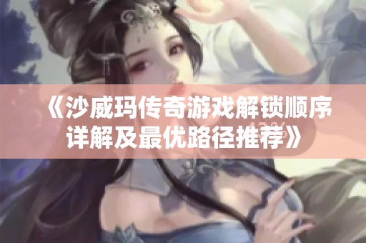 《沙威玛传奇游戏解锁顺序详解及最优路径推荐》
