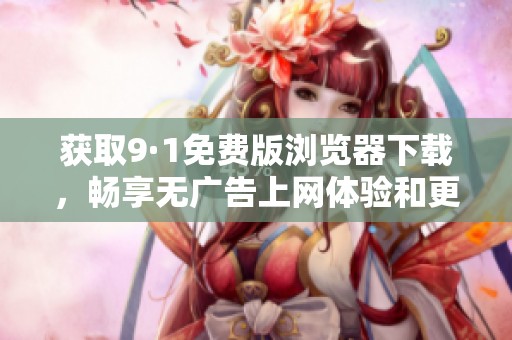获取9·1免费版浏览器下载，畅享无广告上网体验和更多功能