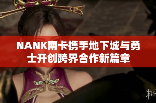 NANK南卡携手地下城与勇士开创跨界合作新篇章