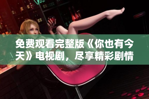 免费观看完整版《你也有今天》电视剧，尽享精彩剧情与人物情感
