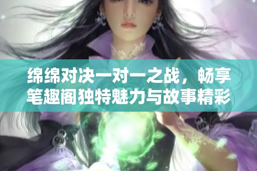 绵绵对决一对一之战，畅享笔趣阁独特魅力与故事精彩