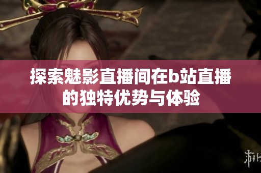 探索魅影直播间在b站直播的独特优势与体验