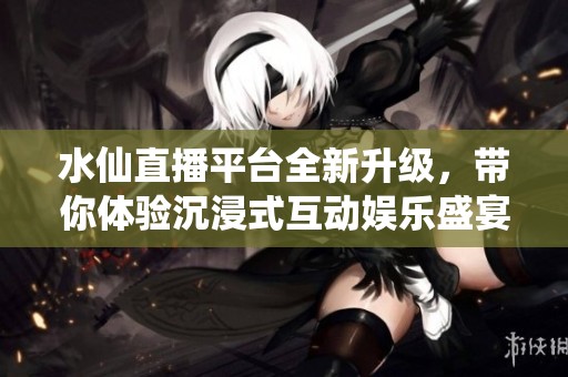 水仙直播平台全新升级，带你体验沉浸式互动娱乐盛宴