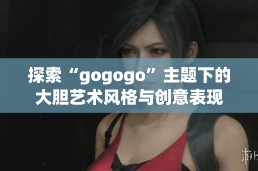 探索“gogogo”主题下的大胆艺术风格与创意表现