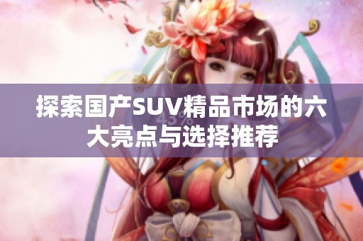 探索国产SUV精品市场的六大亮点与选择推荐