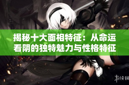 揭秘十大面相特征：从命运看阴的独特魅力与性格特征