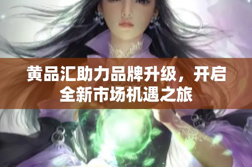 黄品汇助力品牌升级，开启全新市场机遇之旅
