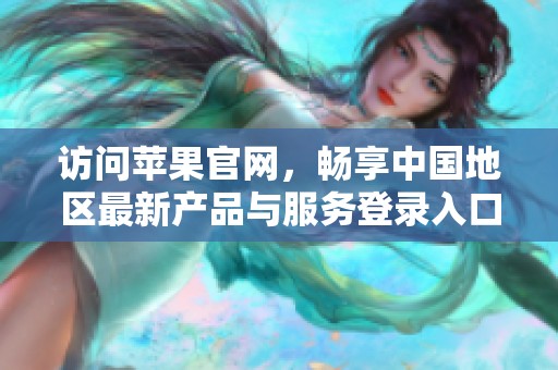 访问苹果官网，畅享中国地区最新产品与服务登录入口