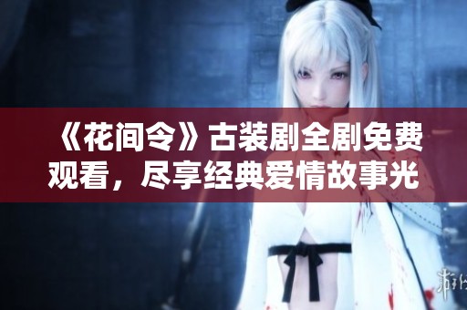 《花间令》古装剧全剧免费观看，尽享经典爱情故事光影魅力