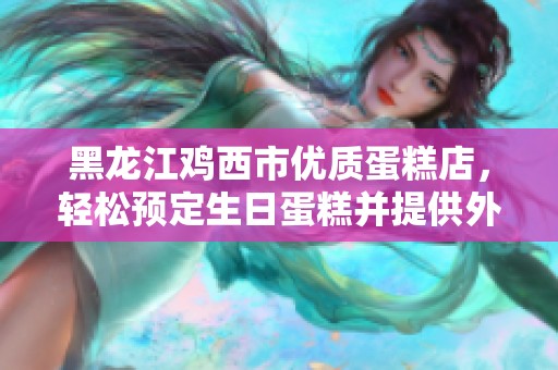 黑龙江鸡西市优质蛋糕店，轻松预定生日蛋糕并提供外送服务
