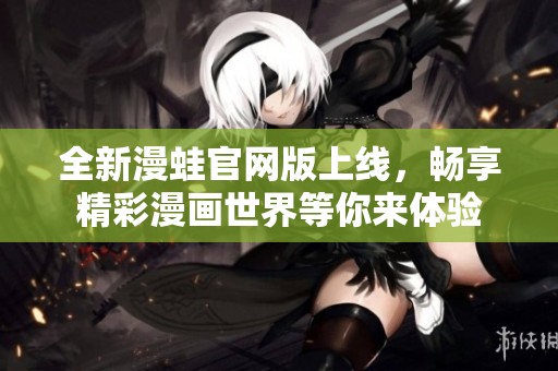 全新漫蛙官网版上线，畅享精彩漫画世界等你来体验
