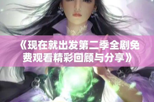 《现在就出发第二季全剧免费观看精彩回顾与分享》