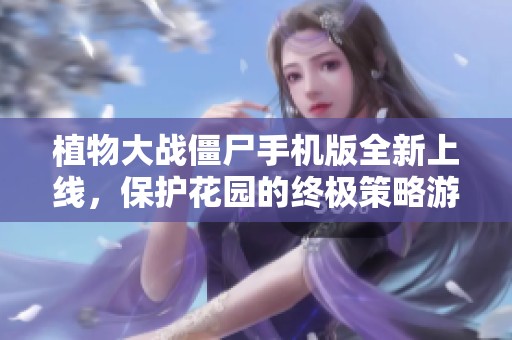 植物大战僵尸手机版全新上线，保护花园的终极策略游戏等你来挑战