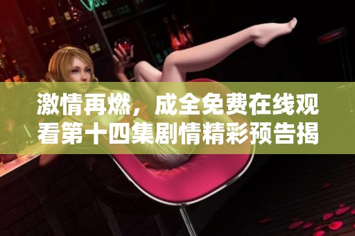 激情再燃，成全免费在线观看第十四集剧情精彩预告揭晓