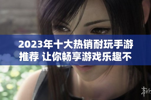 2023年十大热销耐玩手游推荐 让你畅享游戏乐趣不止于此
