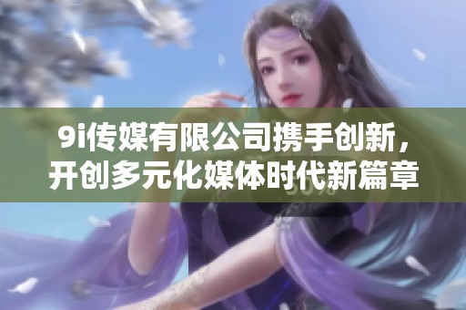 9i传媒有限公司携手创新，开创多元化媒体时代新篇章