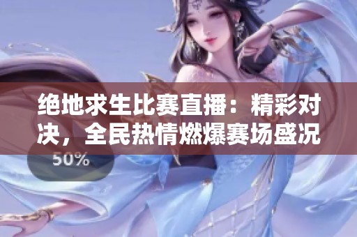 绝地求生比赛直播：精彩对决，全民热情燃爆赛场盛况