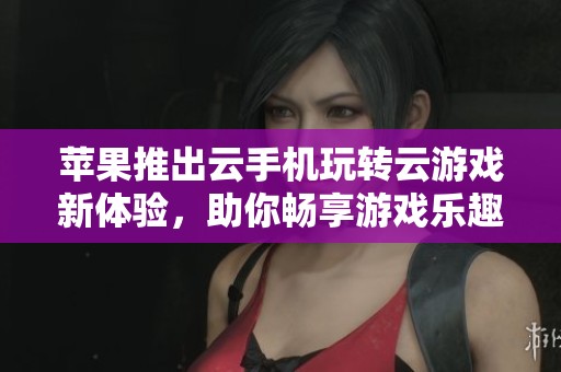 苹果推出云手机玩转云游戏新体验，助你畅享游戏乐趣！