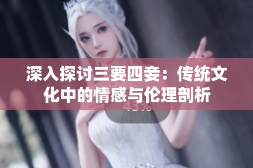 深入探讨三要四妾：传统文化中的情感与伦理剖析