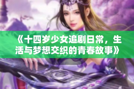 《十四岁少女追剧日常，生活与梦想交织的青春故事》