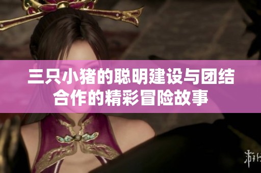 三只小猪的聪明建设与团结合作的精彩冒险故事