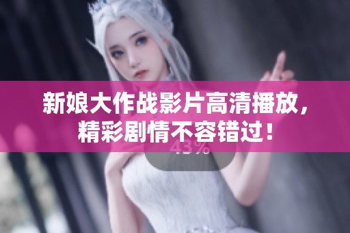 新娘大作战影片高清播放，精彩剧情不容错过！