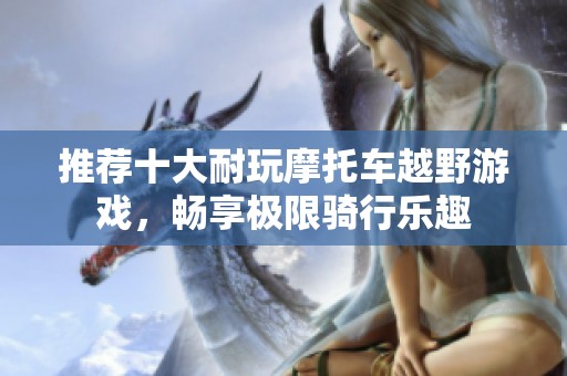 推荐十大耐玩摩托车越野游戏，畅享极限骑行乐趣