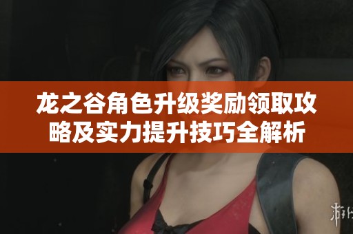 龙之谷角色升级奖励领取攻略及实力提升技巧全解析