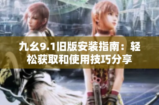 九幺9.1旧版安装指南：轻松获取和使用技巧分享