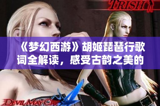 《梦幻西游》胡姬琵琶行歌词全解读，感受古韵之美的奇妙之旅
