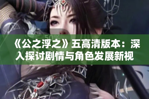 《公之浮之》五高清版本：深入探讨剧情与角色发展新视角