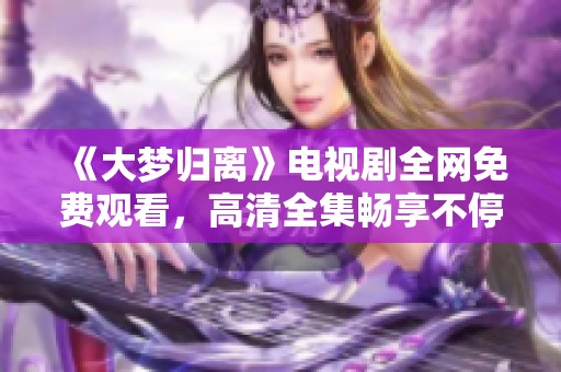 《大梦归离》电视剧全网免费观看，高清全集畅享不停！