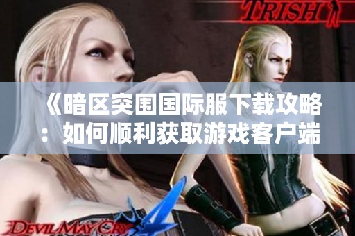 《暗区突围国际服下载攻略：如何顺利获取游戏客户端》