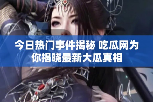 今日热门事件揭秘 吃瓜网为你揭晓最新大瓜真相