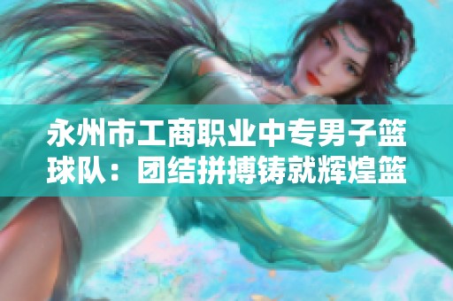 永州市工商职业中专男子篮球队：团结拼搏铸就辉煌篮球传奇
