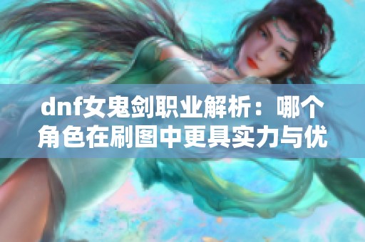 dnf女鬼剑职业解析：哪个角色在刷图中更具实力与优势