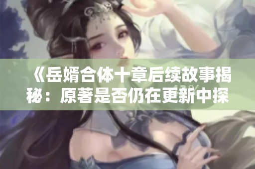 《岳婿合体十章后续故事揭秘：原著是否仍在更新中探讨》