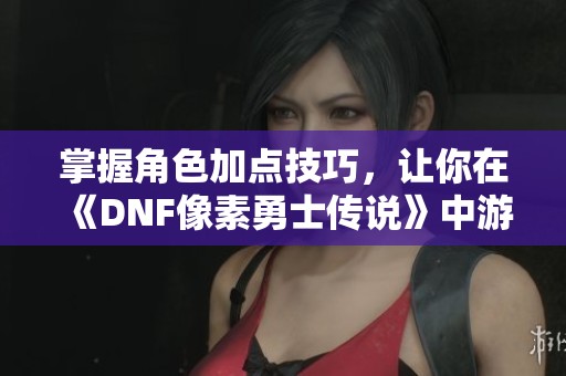 掌握角色加点技巧，让你在《DNF像素勇士传说》中游刃有余应对挑战