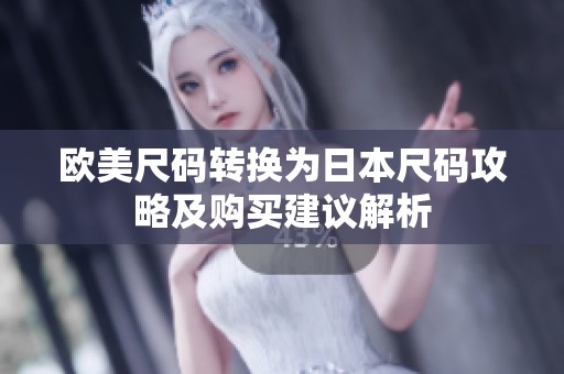 欧美尺码转换为日本尺码攻略及购买建议解析