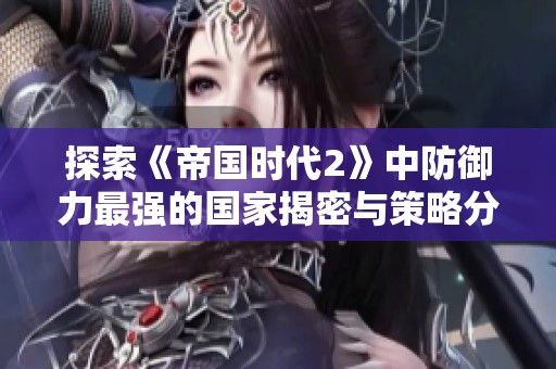 探索《帝国时代2》中防御力最强的国家揭密与策略分享