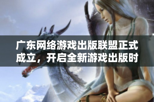 广东网络游戏出版联盟正式成立，开启全新游戏出版时代的征程