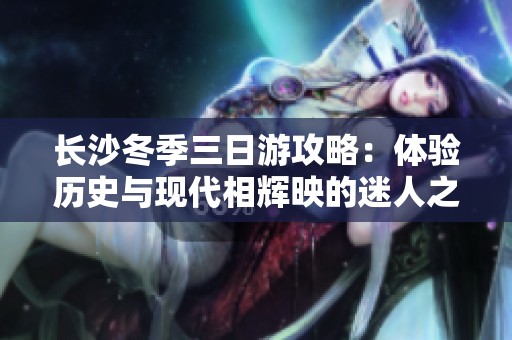长沙冬季三日游攻略：体验历史与现代相辉映的迷人之旅